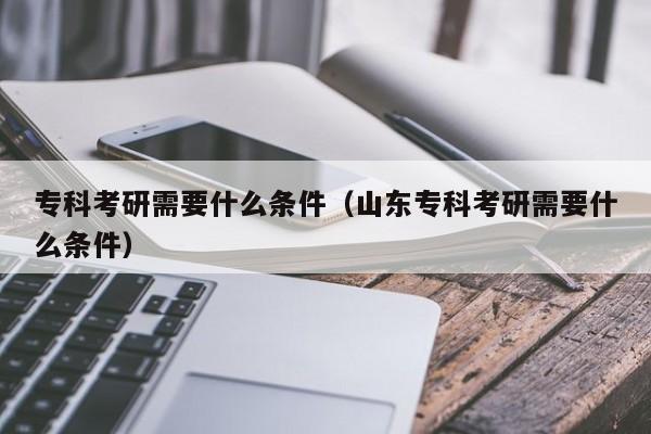 ?？瓶佳行枰裁礂l件（山東專科考研需要什么條件）圖2