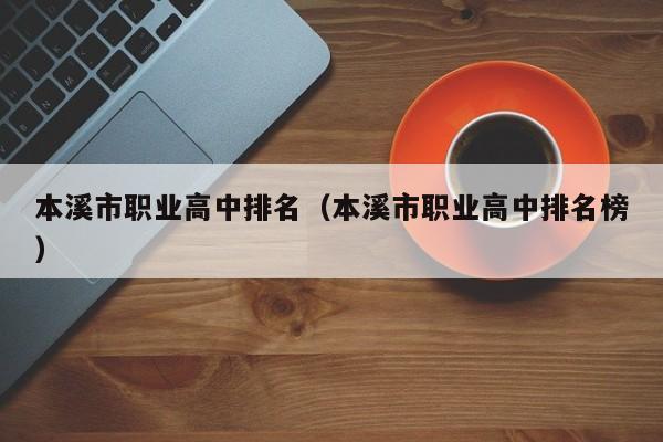 本溪市職業(yè)高中排名（本溪市職業(yè)高中排名榜）